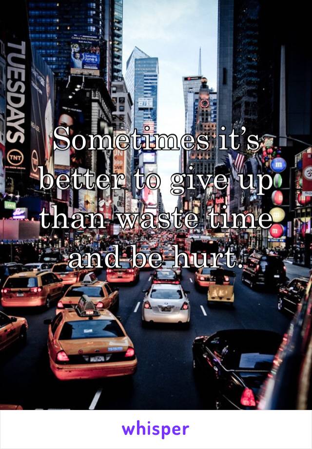 Sometimes it’s better to give up than waste time and be hurt.