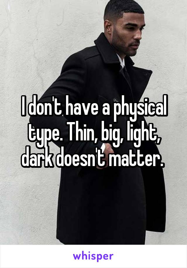 I don't have a physical type. Thin, big, light, dark doesn't matter. 