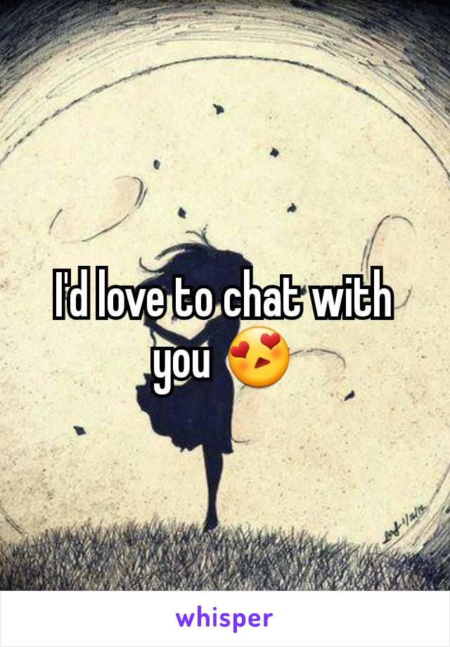 I'd love to chat with you 😍