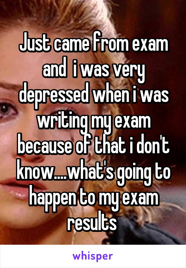 Just came from exam and  i was very depressed when i was writing my exam because of that i don't know....what's going to happen to my exam results 