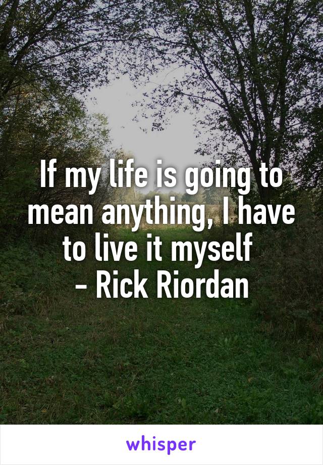 If my life is going to mean anything, I have to live it myself 
- Rick Riordan