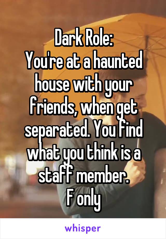 Dark Role:
You're at a haunted house with your friends, when get separated. You find what you think is a staff member.
F only