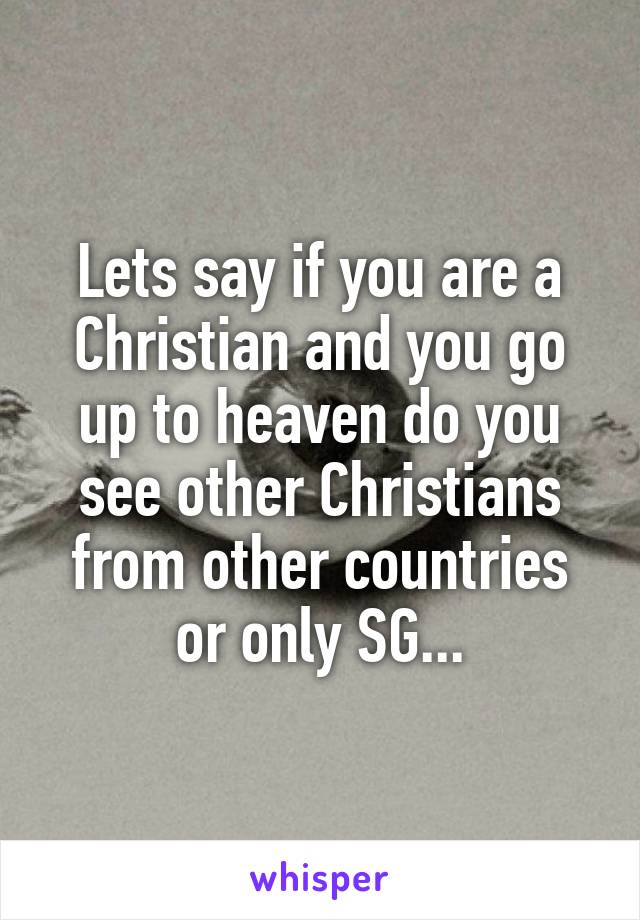 Lets say if you are a Christian and you go up to heaven do you see other Christians from other countries or only SG...