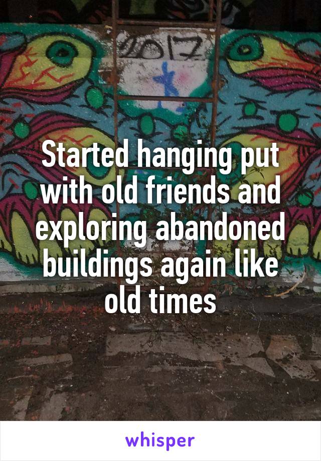 Started hanging put with old friends and exploring abandoned buildings again like old times