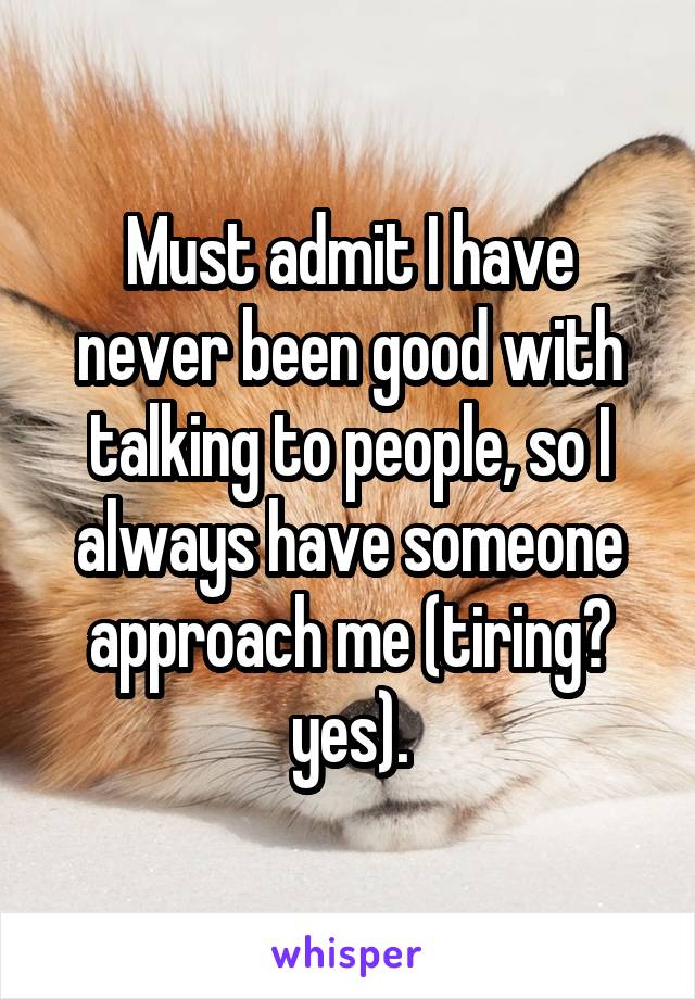 Must admit I have never been good with talking to people, so I always have someone approach me (tiring? yes).