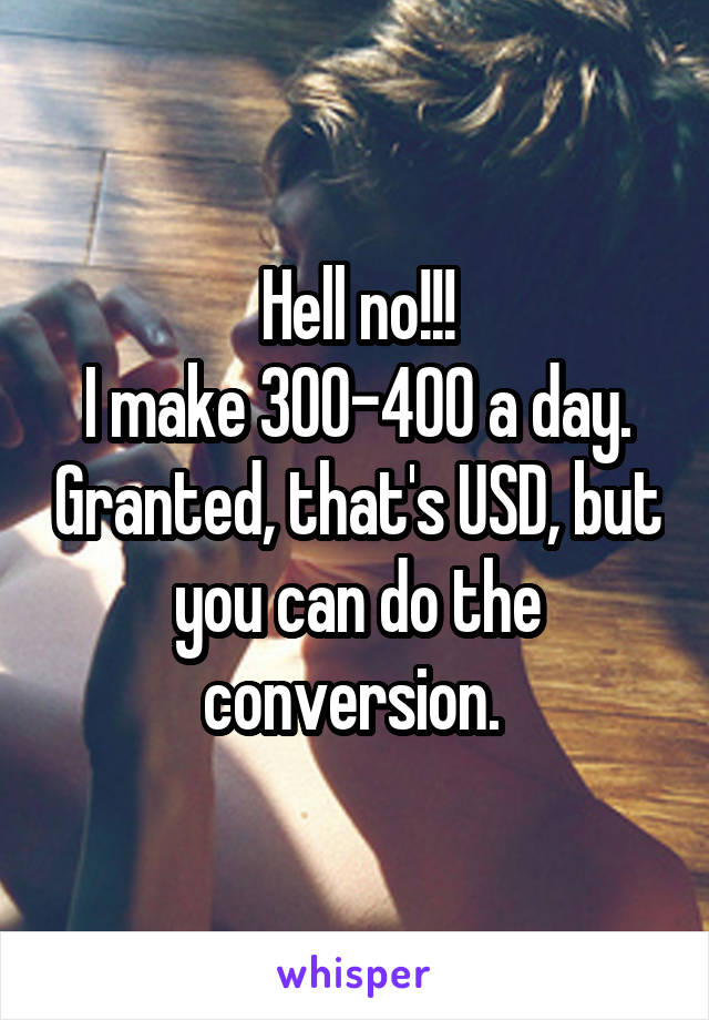 Hell no!!!
I make 300-400 a day. Granted, that's USD, but you can do the conversion. 