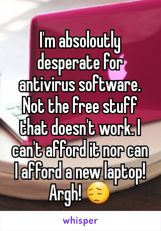 I'm absoloutly desperate for antivirus software. Not the free stuff that doesn't work. I can't afford it nor can I afford a new laptop! Argh! 😔