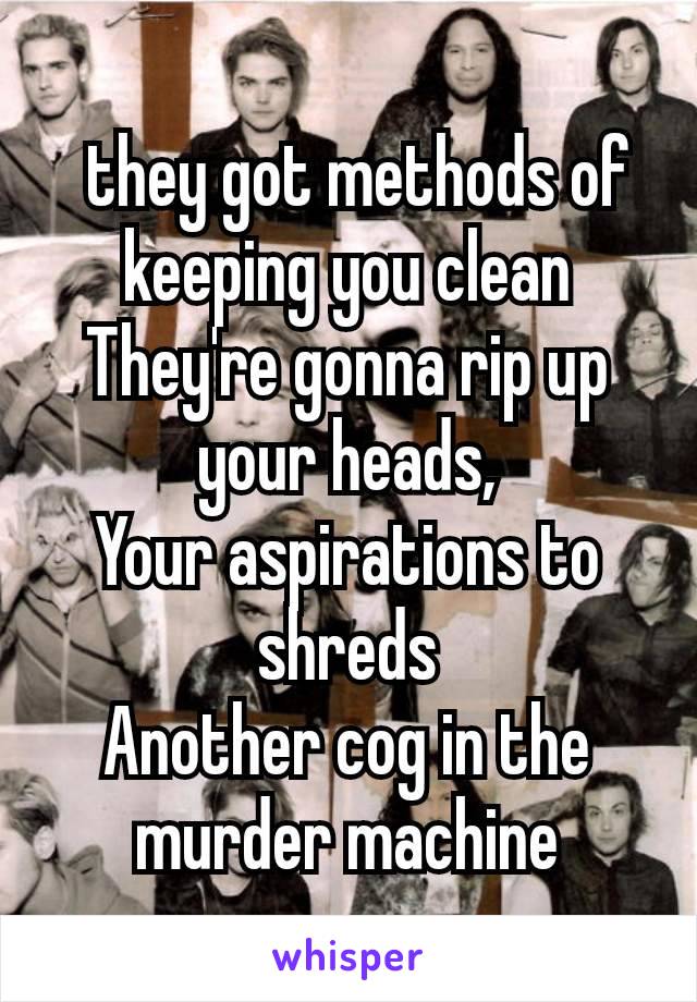  they got methods of keeping you clean
They're gonna rip up your heads,
Your aspirations to shreds
Another cog in the murder machine