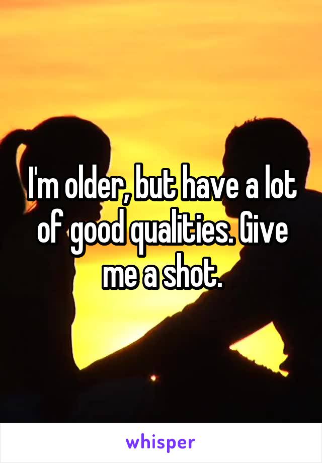 I'm older, but have a lot of good qualities. Give me a shot.