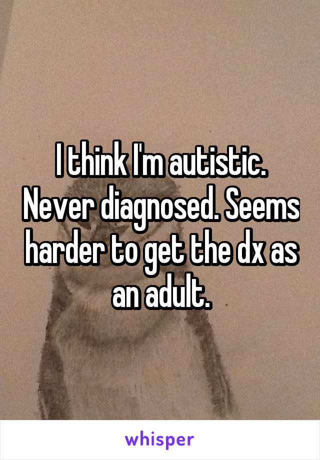 I think I'm autistic. Never diagnosed. Seems harder to get the dx as an adult.