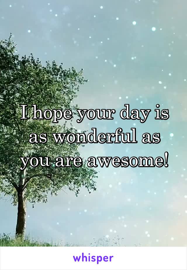 I hope your day is as wonderful as you are awesome!