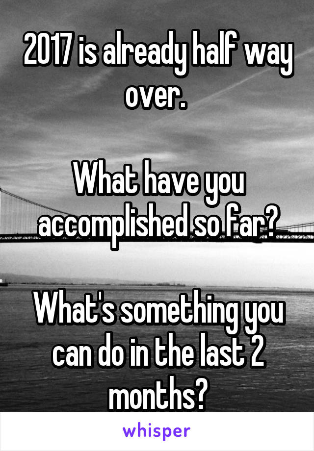 2017 is already half way over. 

What have you accomplished so far?

What's something you can do in the last 2 months?