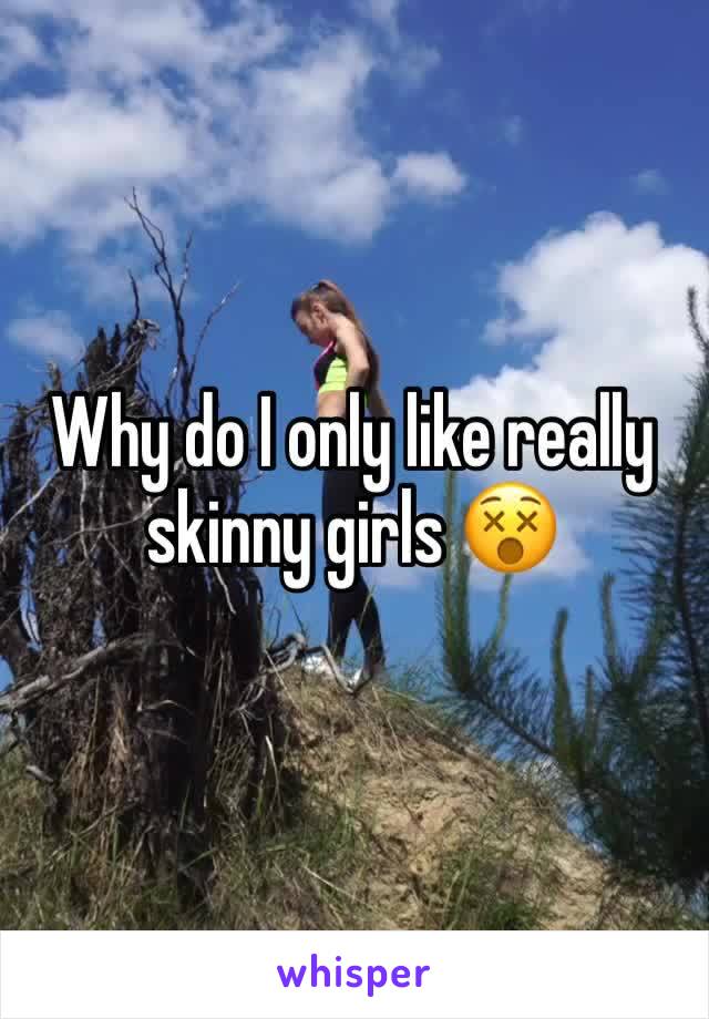 Why do I only like really skinny girls 😵