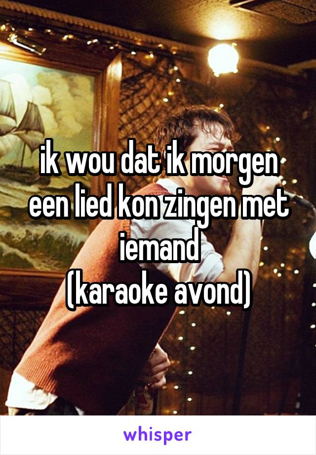 ik wou dat ik morgen een lied kon zingen met iemand
(karaoke avond)