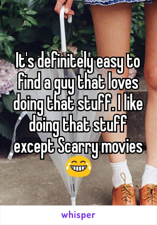 It's definitely easy to find a guy that loves doing that stuff. I like doing that stuff except Scarry movies 😂