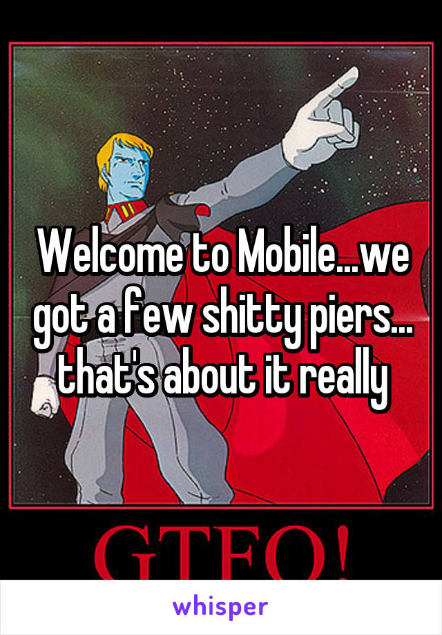 Welcome to Mobile...we got a few shitty piers... that's about it really