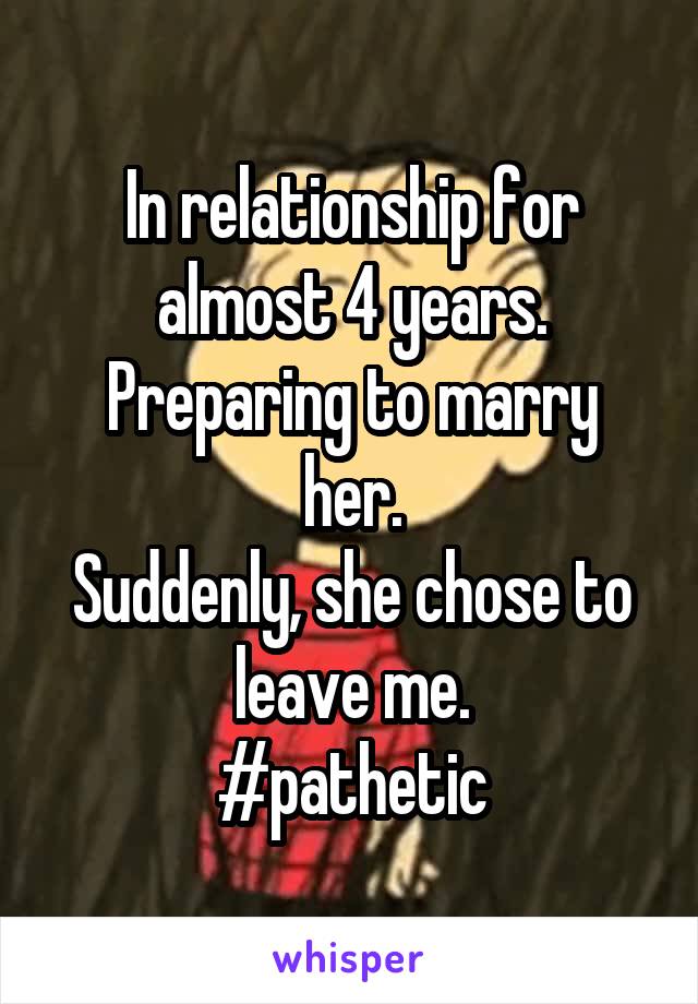 In relationship for almost 4 years.
Preparing to marry her.
Suddenly, she chose to leave me.
#pathetic