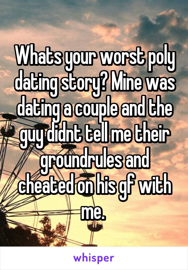 Whats your worst poly dating story? Mine was dating a couple and the guy didnt tell me their groundrules and cheated on his gf with me. 