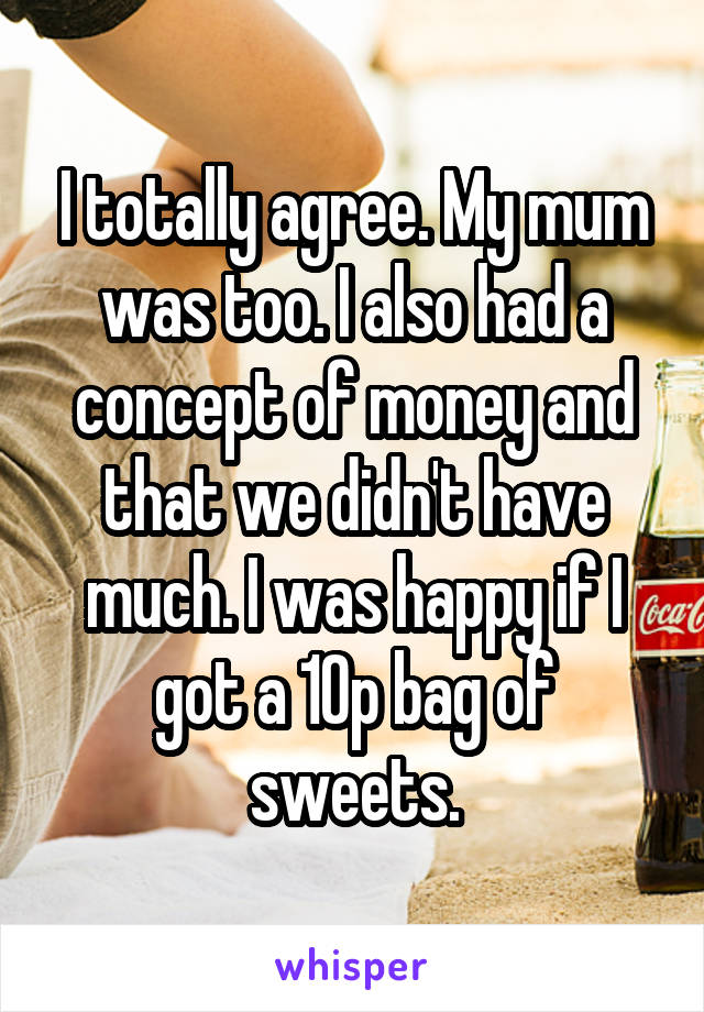 I totally agree. My mum was too. I also had a concept of money and that we didn't have much. I was happy if I got a 10p bag of sweets.