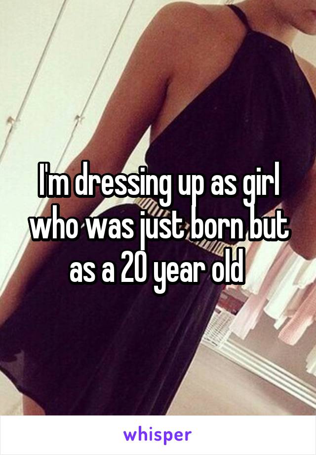 I'm dressing up as girl who was just born but as a 20 year old 