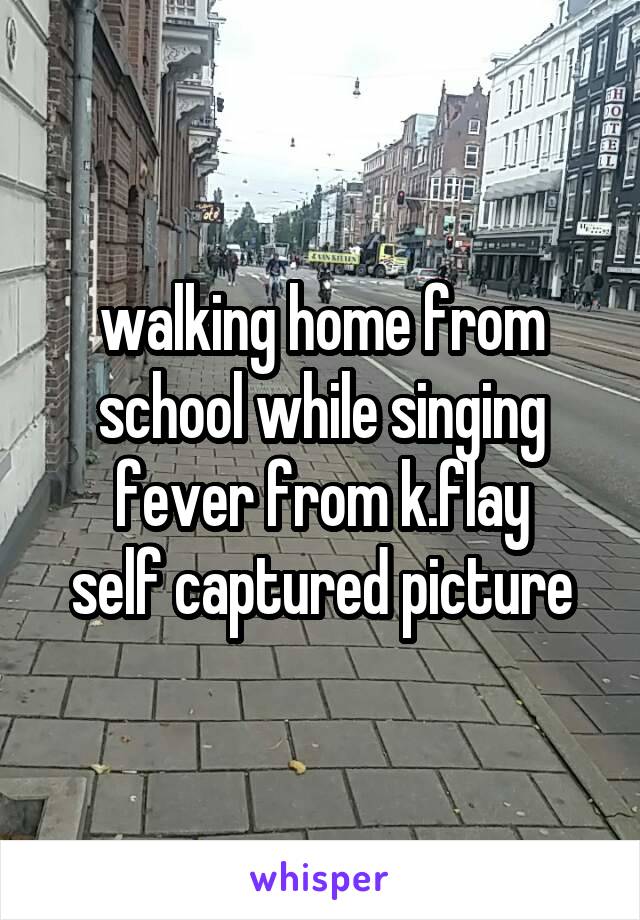 walking home from school while singing
fever from k.flay
self captured picture