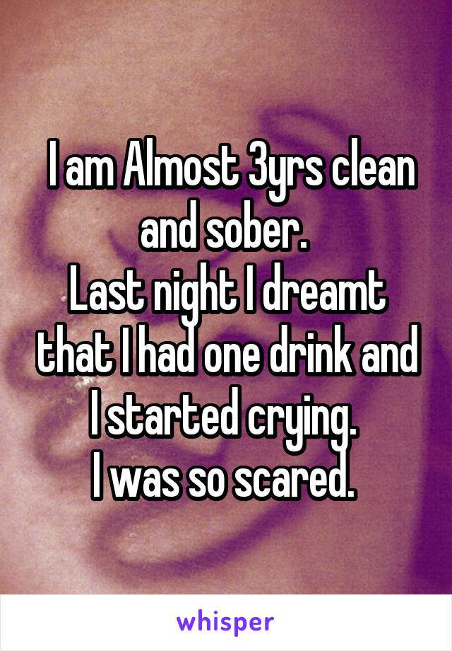  I am Almost 3yrs clean and sober. 
Last night I dreamt that I had one drink and I started crying. 
I was so scared. 