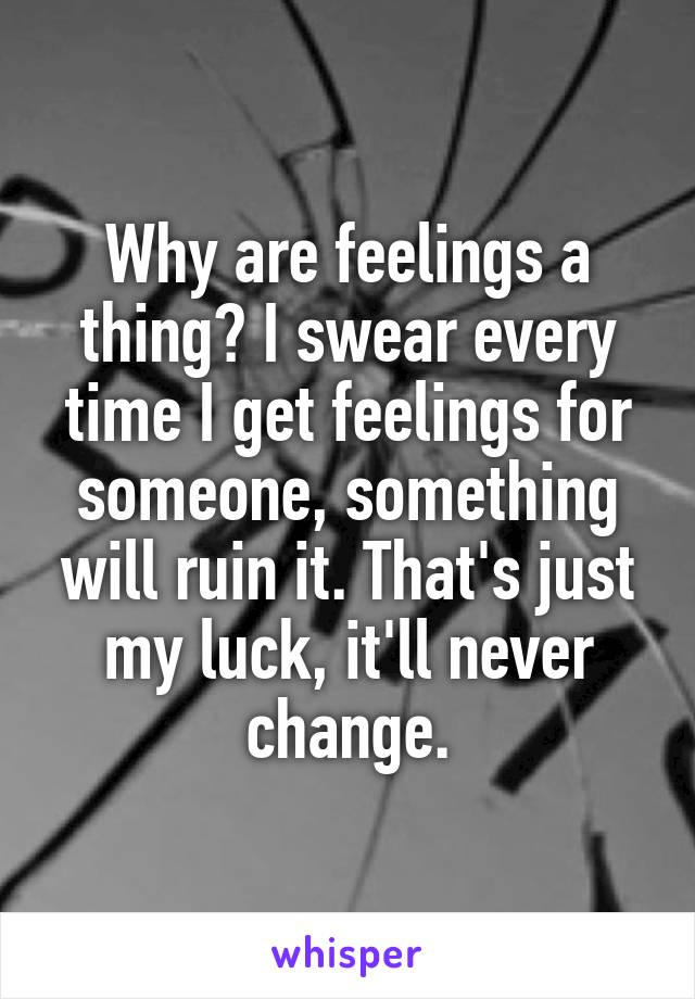 Why are feelings a thing? I swear every time I get feelings for someone, something will ruin it. That's just my luck, it'll never change.