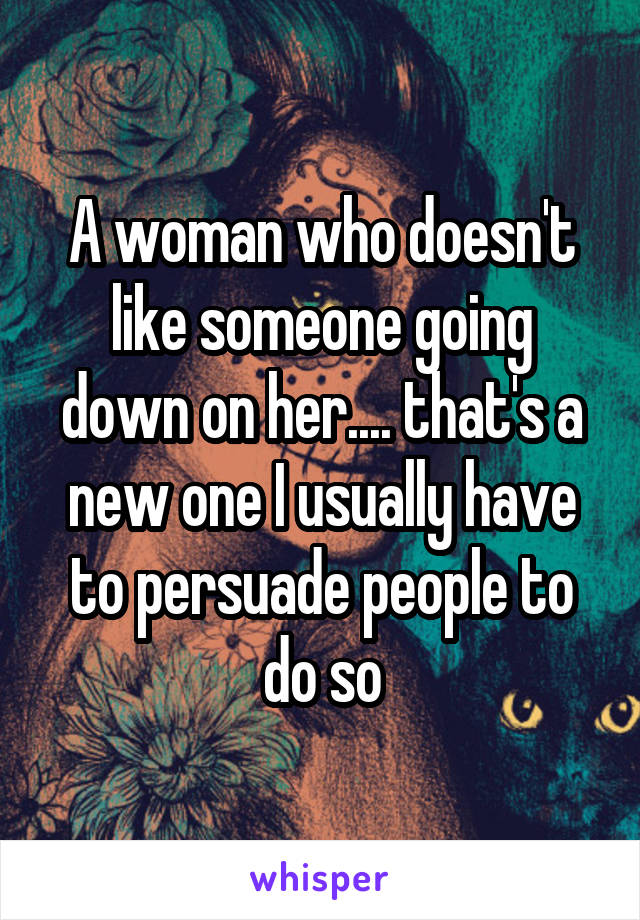 A woman who doesn't like someone going down on her.... that's a new one I usually have to persuade people to do so