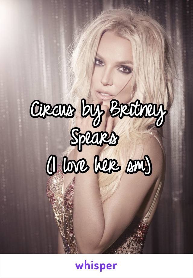 Circus by Britney Spears 
(I love her sm)