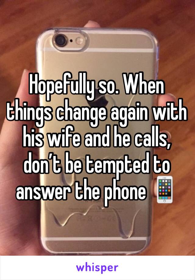 Hopefully so. When things change again with his wife and he calls, don’t be tempted to answer the phone 📱 