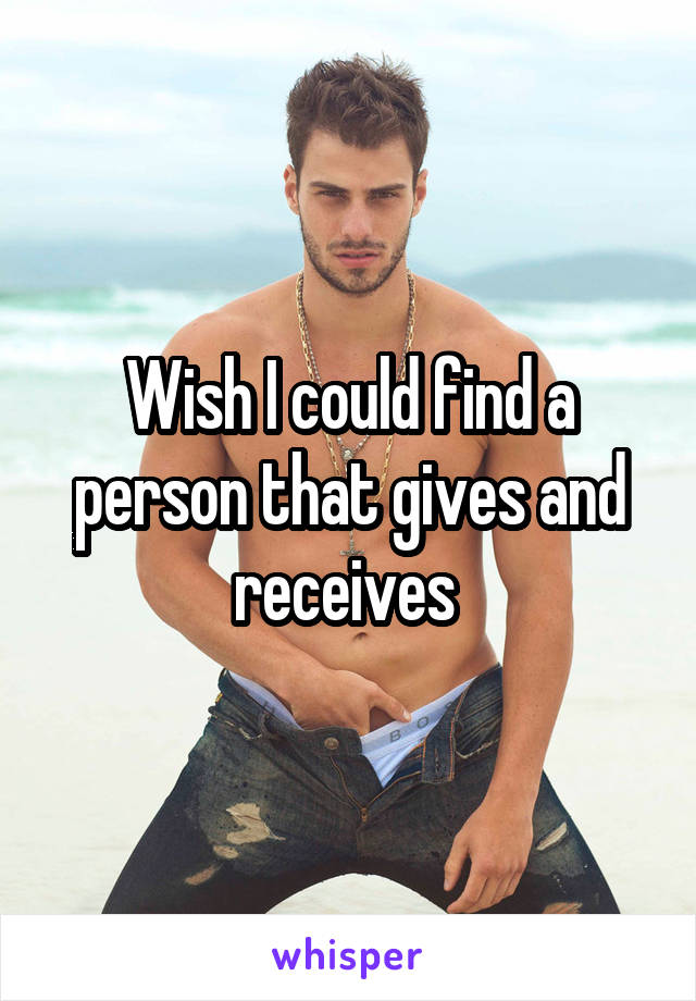 Wish I could find a person that gives and receives 