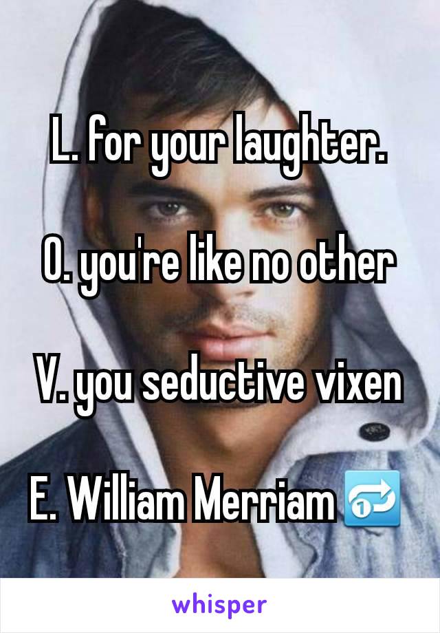 L. for your laughter.

O. you're like no other

V. you seductive vixen

E. William Merriam🔂