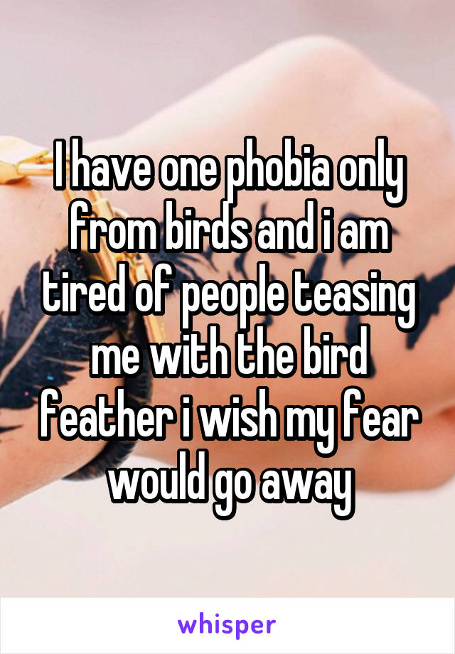 I have one phobia only from birds and i am tired of people teasing me with the bird feather i wish my fear would go away