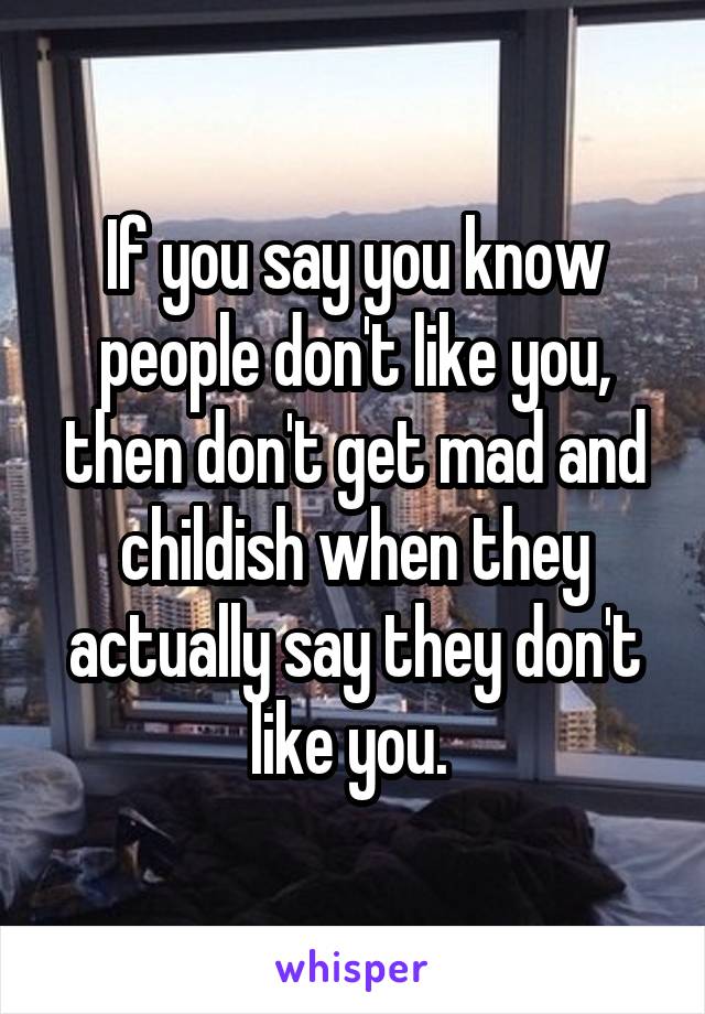 If you say you know people don't like you, then don't get mad and childish when they actually say they don't like you. 