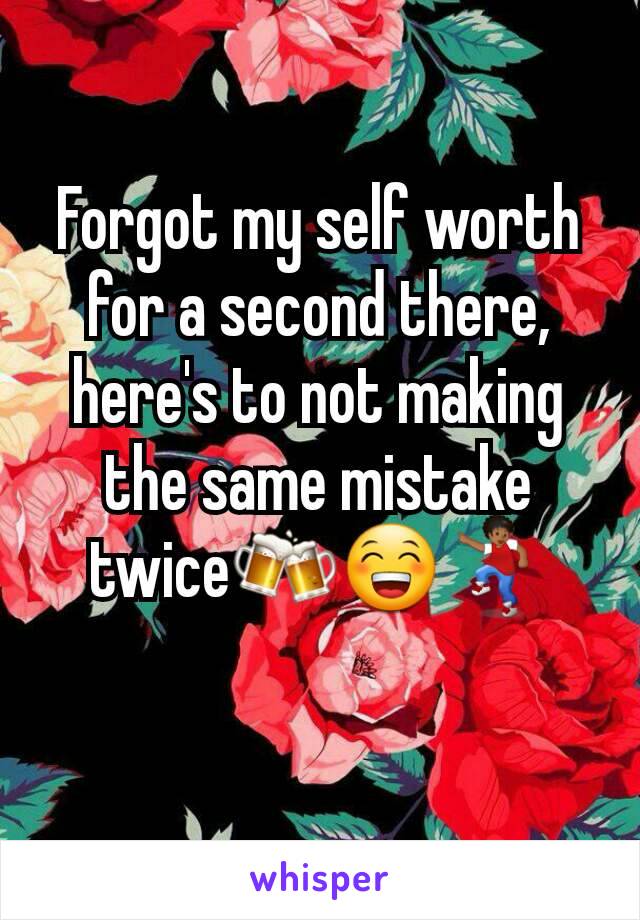 Forgot my self worth for a second there, here's to not making the same mistake twice🍻😁💃