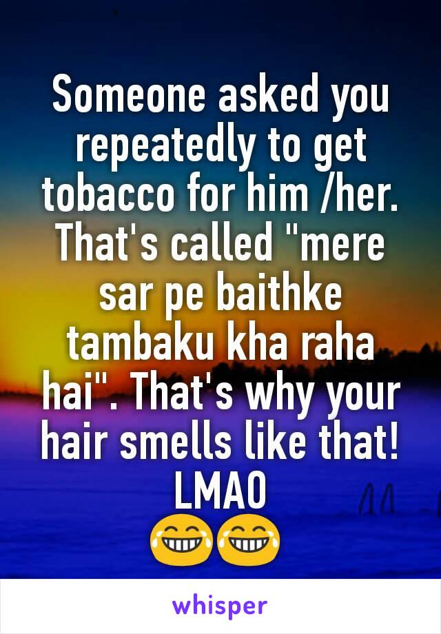 Someone asked you repeatedly to get tobacco for him /her. That's called "mere sar pe baithke tambaku kha raha hai". That's why your hair smells like that! LMAO
😂😂 