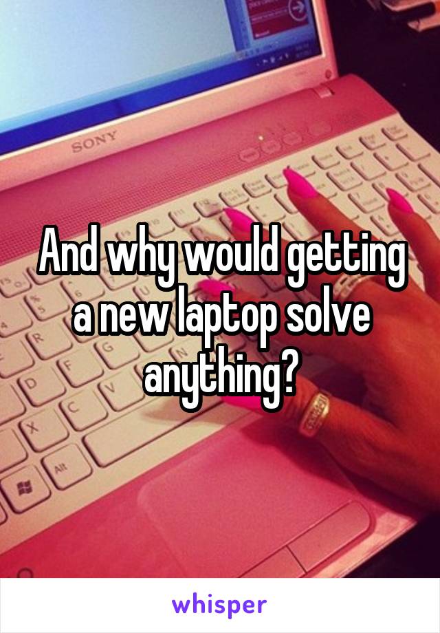 And why would getting a new laptop solve anything?