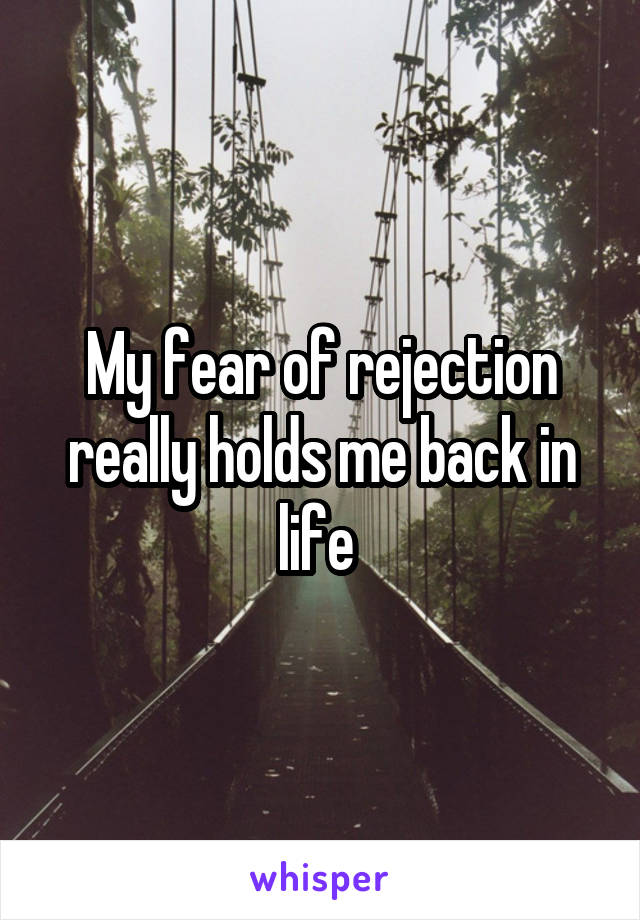 My fear of rejection really holds me back in life 