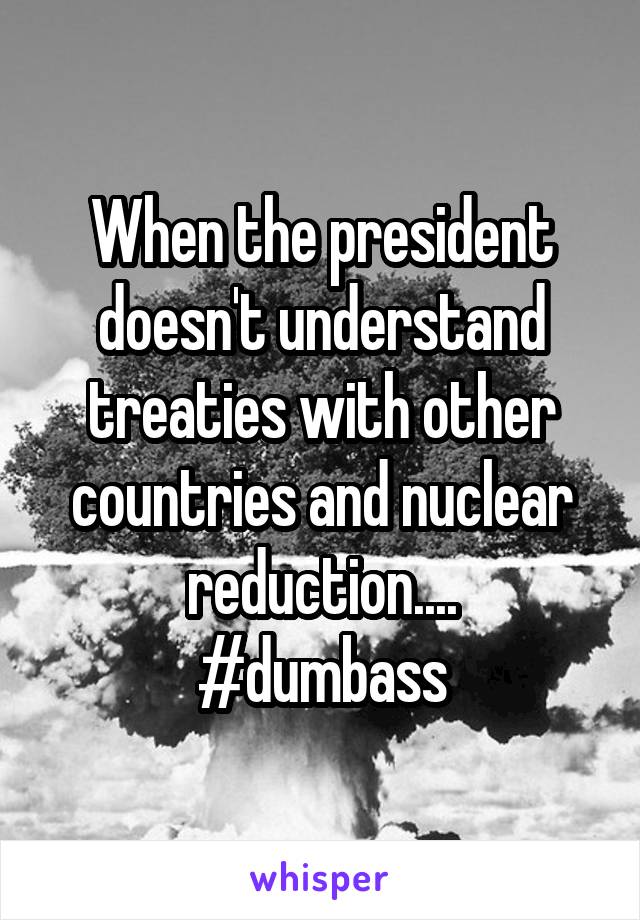 When the president doesn't understand treaties with other countries and nuclear reduction....
#dumbass