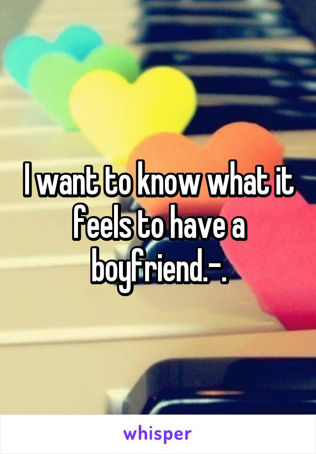 I want to know what it feels to have a boyfriend.-.