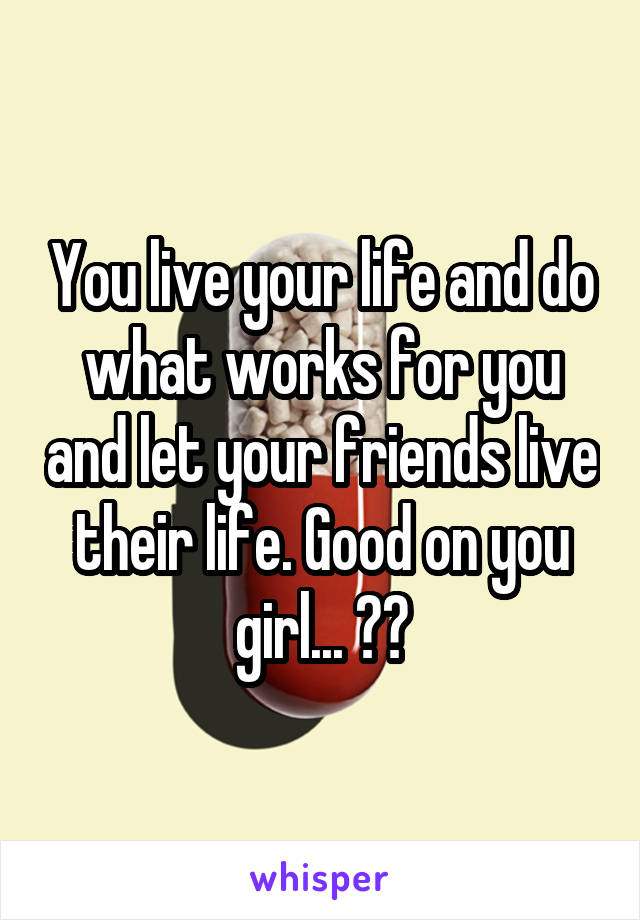 You live your life and do what works for you and let your friends live their life. Good on you girl... 👍🏾