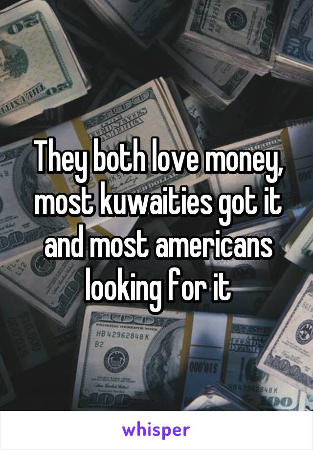 They both love money, most kuwaities got it and most americans looking for it