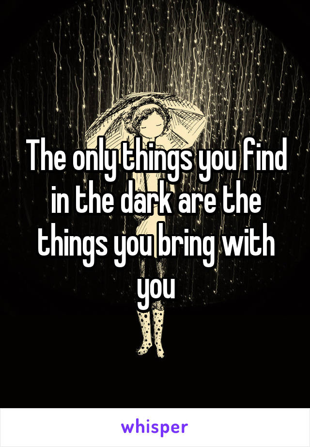 The only things you find in the dark are the things you bring with you