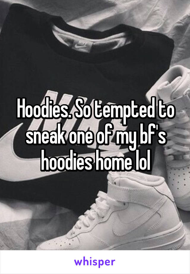 Hoodies. So tempted to sneak one of my bf's hoodies home lol