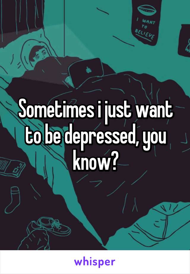 Sometimes i just want to be depressed, you know?