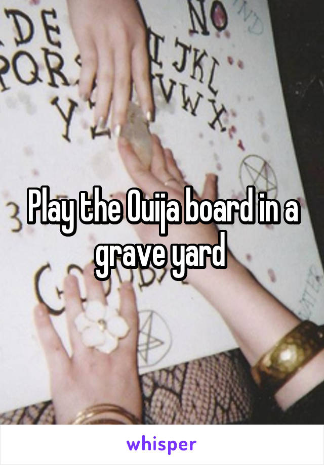 Play the Ouija board in a grave yard 