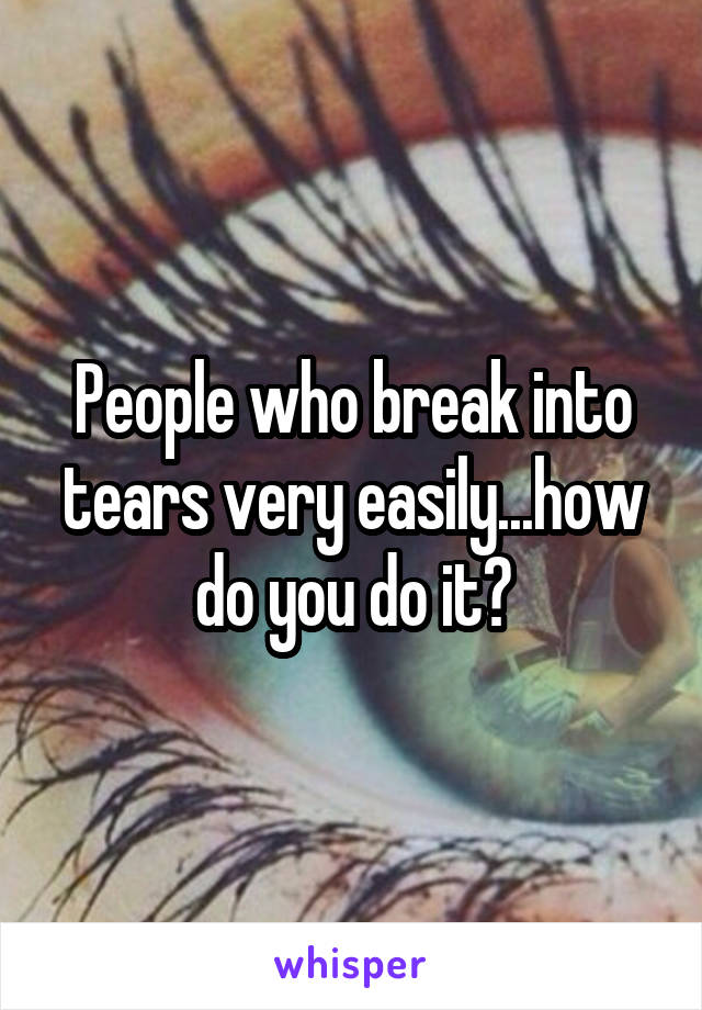 People who break into tears very easily...how do you do it?