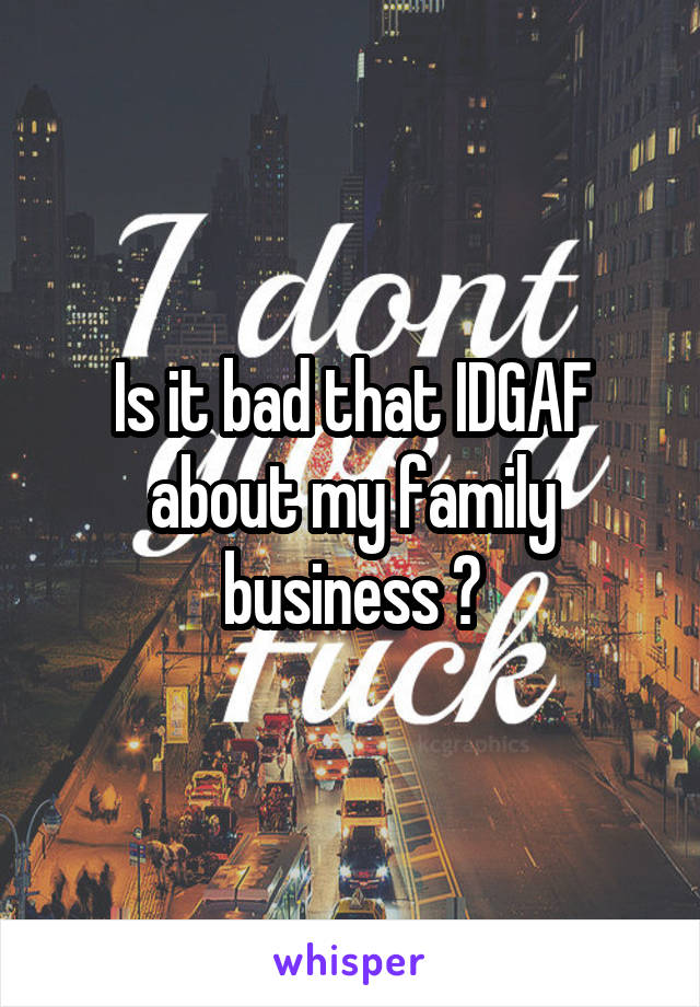 Is it bad that IDGAF about my family business ?