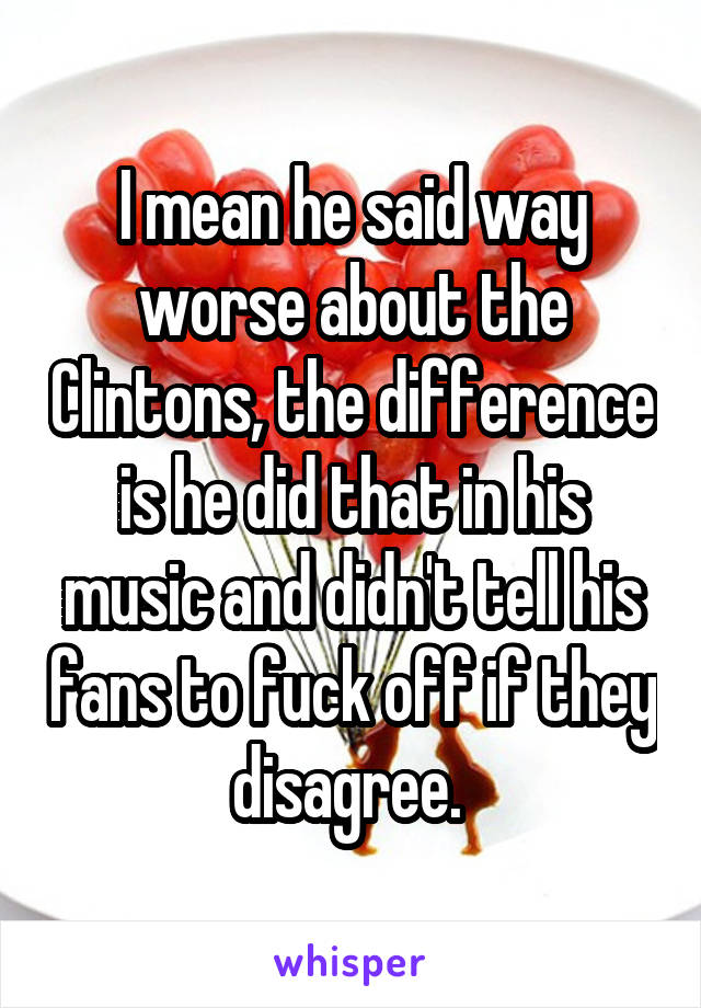 I mean he said way worse about the Clintons, the difference is he did that in his music and didn't tell his fans to fuck off if they disagree. 