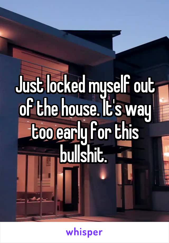 Just locked myself out of the house. It's way too early for this bullshit. 